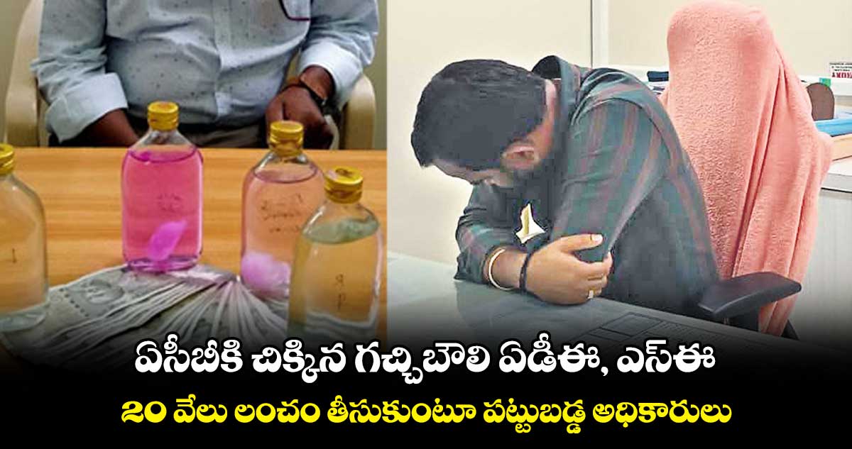 ఏసీబీకి చిక్కిన గచ్చిబౌలి ఏడీఈ, ఎస్ఈ .. 20 వేలు లంచం తీసుకుంటూ పట్టుబడ్డ అధికారులు