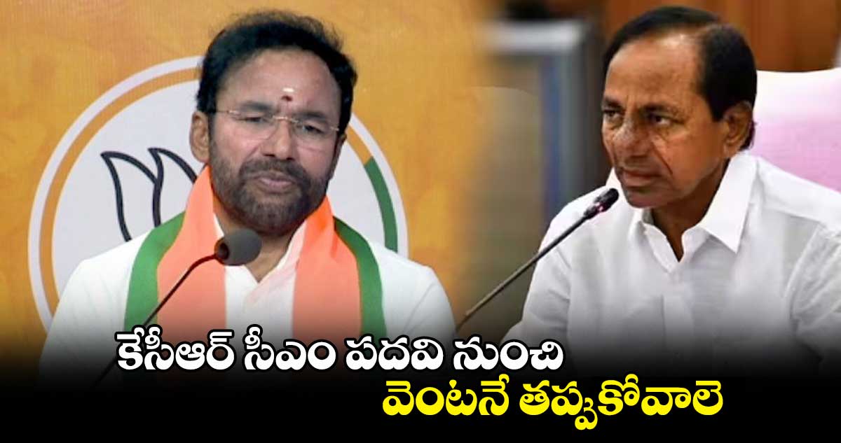 కేసీఆర్ సీఎం పదవి నుంచి వెంటనే తప్పుకోవాలె :  కిషన్ రెడ్డి