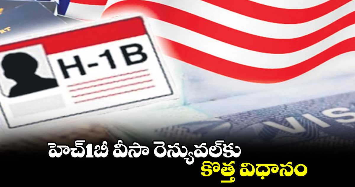 హెచ్1బీ వీసా రెన్యువల్కు కొత్త విధానం