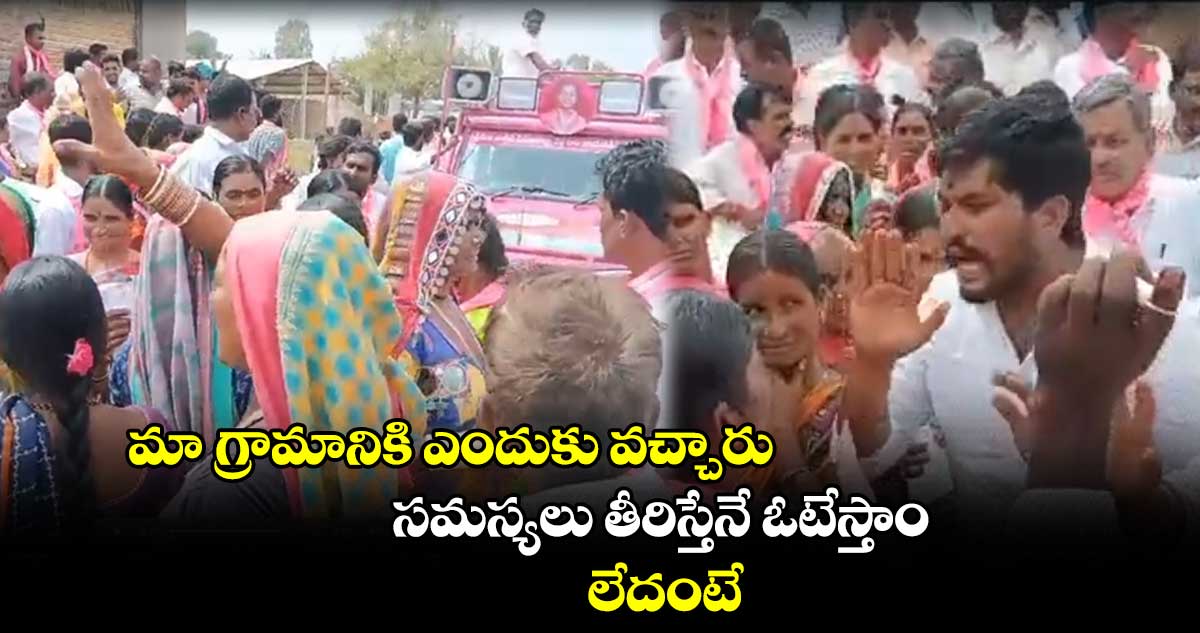 మా గ్రామానికి ఎందుకు వచ్చారు.. సమస్యలు తీరిస్తేనే ఓటేస్తాం, లేదంటే ..