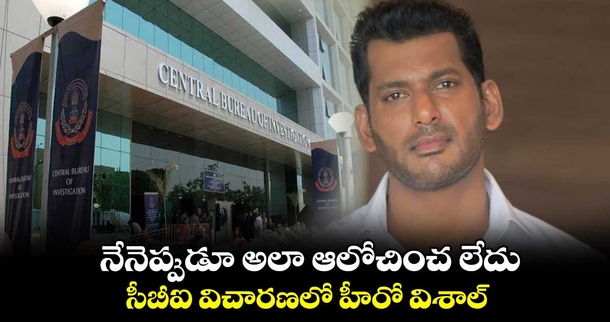 నేనెప్పుడూ అలా ఆలోచించ లేదు : సీబీఐ విచారణలో హీరో విశాల్