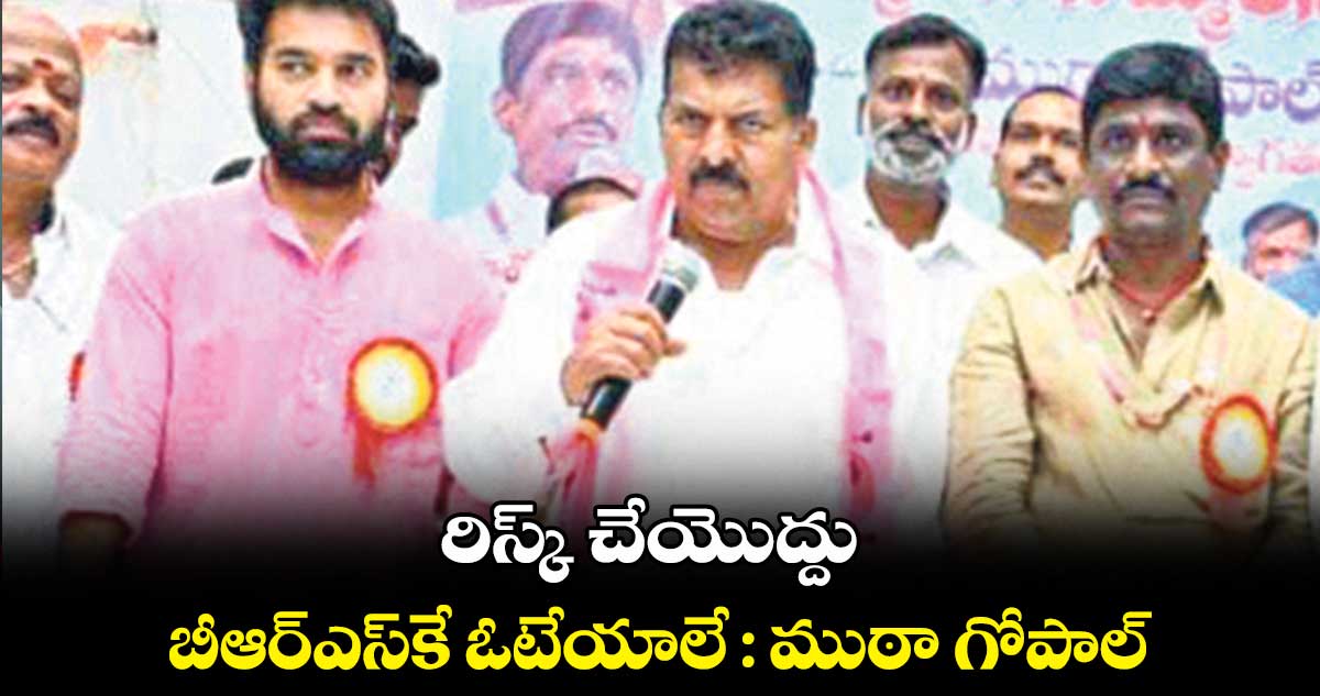రిస్క్ చేయొద్దు బీఆర్ఎస్కే ఓటేయాలే : ముఠా గోపాల్