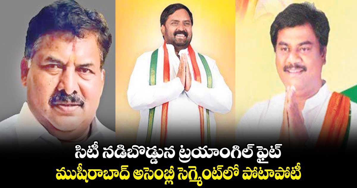 సిటీ నడిబొడ్డున  ట్రయాంగిల్ ఫైట్ .. ముషీరాబాద్ అసెంబ్లీ సెగ్మెంట్​లో పోటాపోటీ