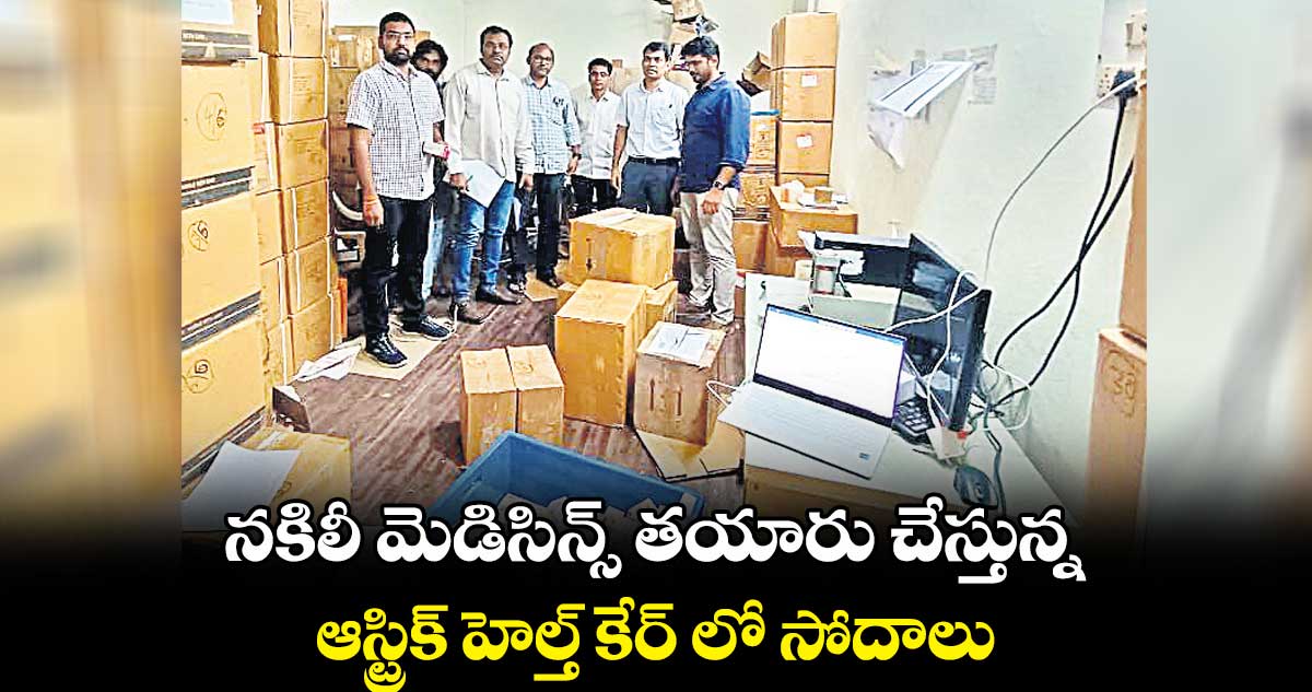 నకిలీ మెడిసిన్స్ తయారు చేస్తున్న.. ఆస్ట్రిక్ హెల్త్ కేర్ లో సోదాలు