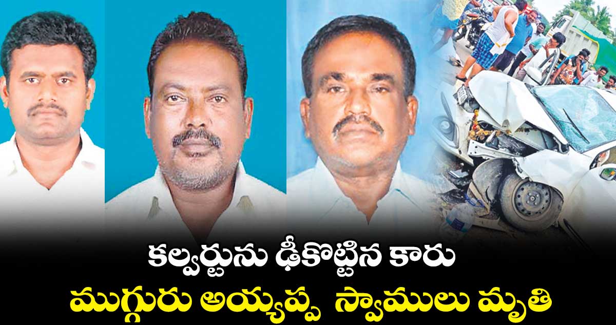 కల్వర్టును ఢీకొట్టిన కారు..ముగ్గురు అయ్యప్ప  స్వాములు మృతి