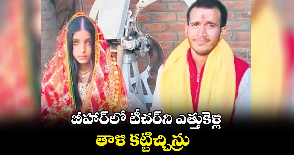 బీహార్లో టీచర్ని ఎత్తుకెళ్లి తాళి కట్టిచ్చిన్రు