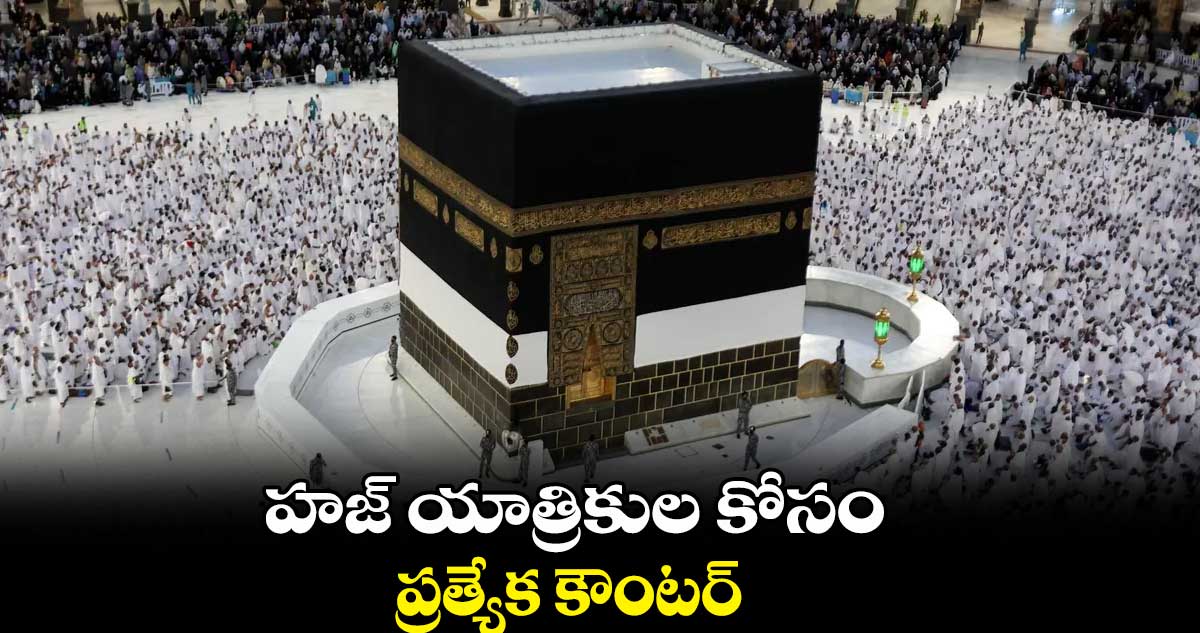 హజ్​ యాత్రికుల కోసం ప్రత్యేక కౌంటర్