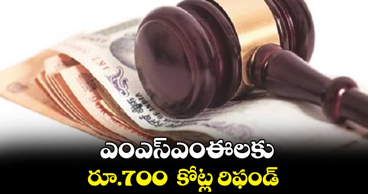 ఎంఎస్‌‌‌‌ఎంఈలకు రూ.700  కోట్ల రిఫండ్‌‌‌‌