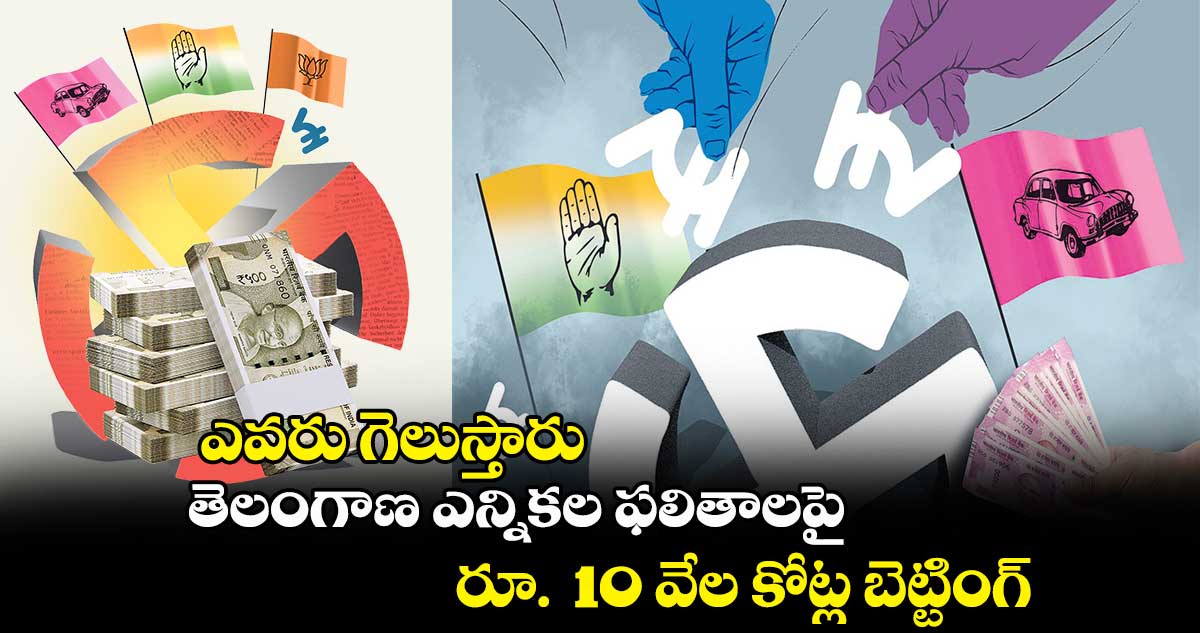ఎవరు గెలుస్తారు.. తెలంగాణ ఎన్నికల ఫలితాలపై రూ. 10 వేల కోట్ల బెట్టింగ్