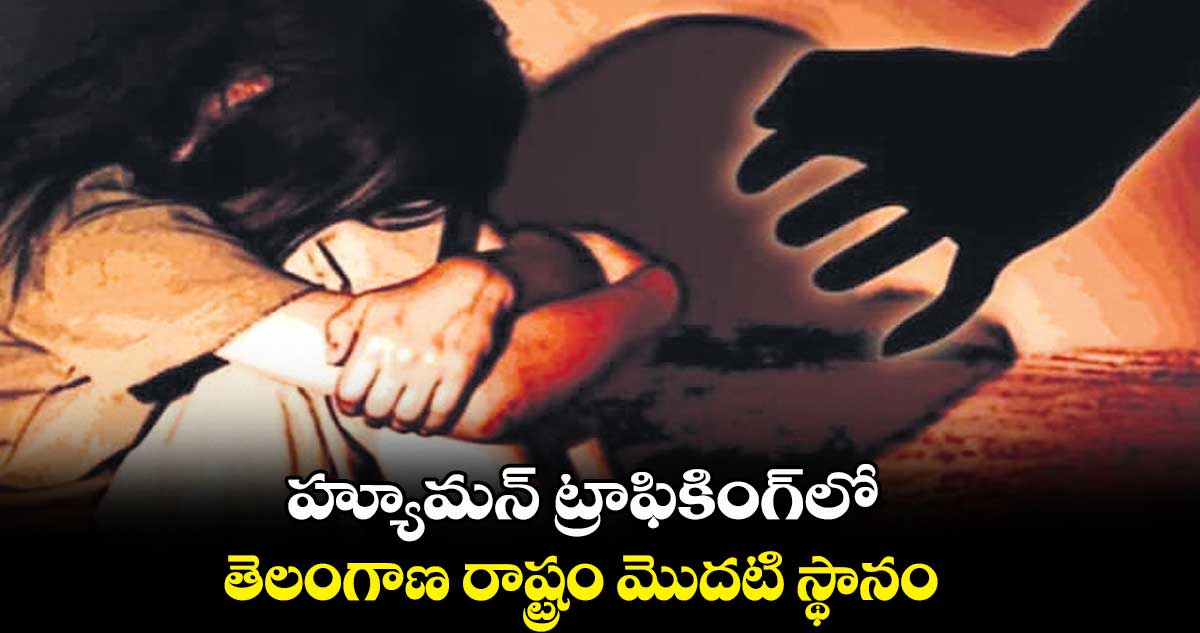 హ్యూమన్ ట్రాఫికింగ్లో తెలంగాణ రాష్ట్రం మొదటి స్థానం