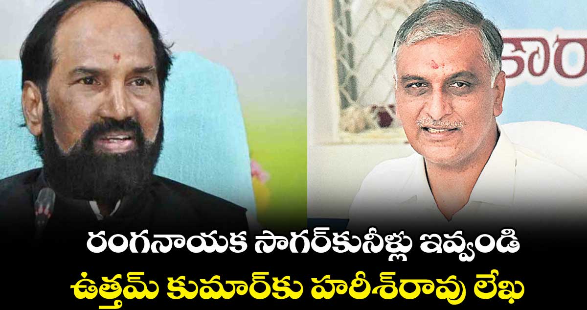 రంగనాయక సాగర్​కునీళ్లు ఇవ్వండి ..  ఉత్తమ్ కుమార్‌‌కు హరీశ్​రావు లేఖ