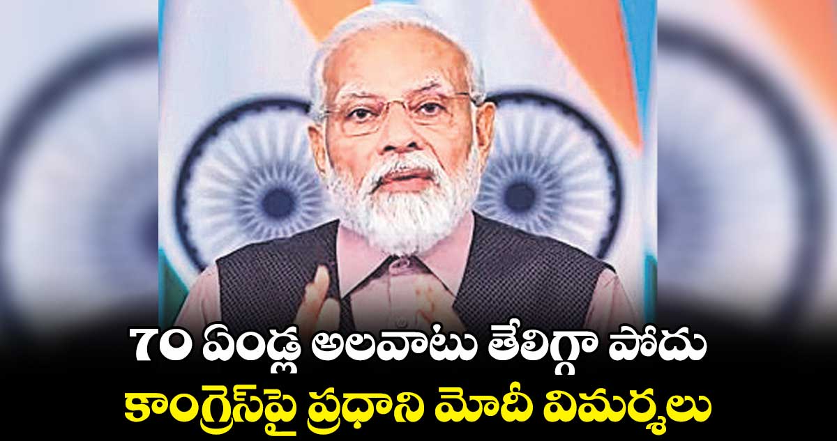 70 ఏండ్ల అలవాటు తేలిగ్గా పోదు : కాంగ్రెస్పై ప్రధాని మోదీ విమర్శలు