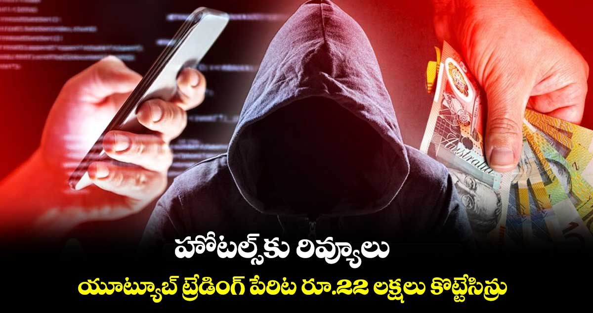 హోటల్స్​కు రివ్యూలు, యూట్యూబ్ ​ట్రేడింగ్ ​పేరిట రూ.22 లక్షలు కొట్టేసిన్రు 