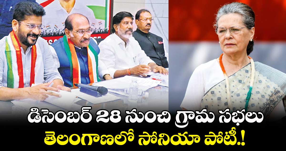 డిసెంబర్ 28 నుంచి గ్రామ సభలు..తెలంగాణలో సోనియా పోటీ.! 