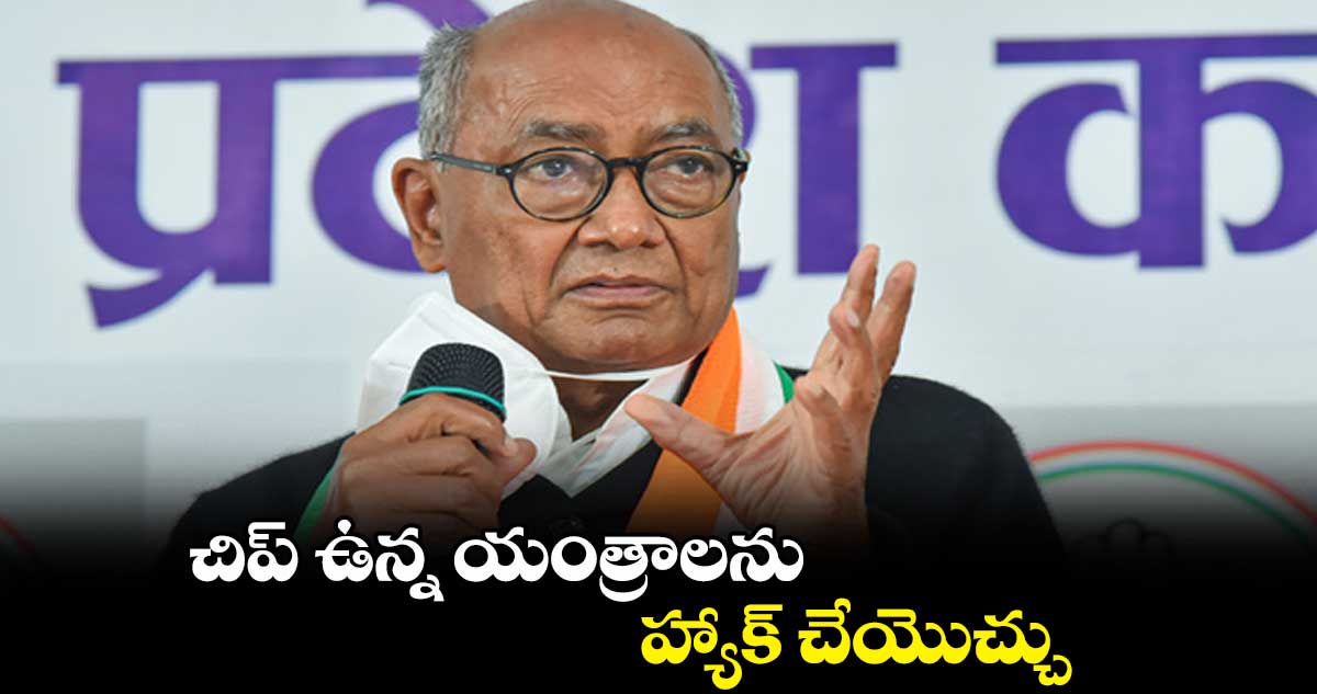 చిప్‌‌ ఉన్న యంత్రాలను హ్యాక్‌‌ చేయొచ్చు : దిగ్విజయ్‌‌ సింగ్ 