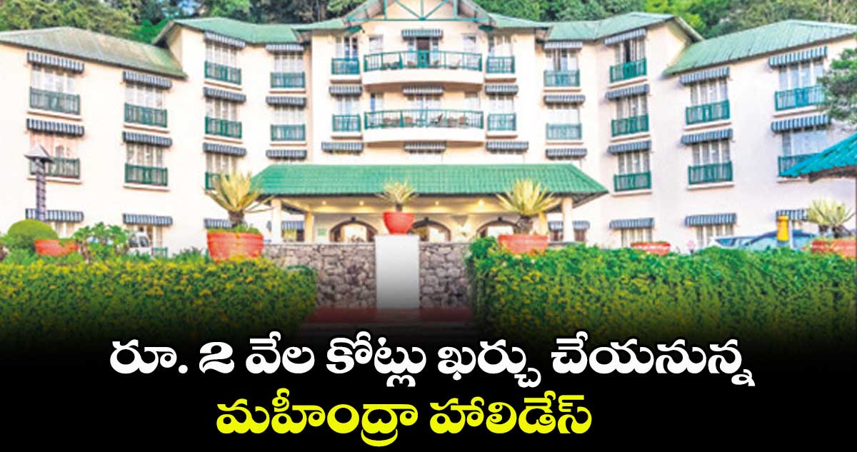 రూ. 2 వేల కోట్లు ఖర్చు చేయనున్న మహీంద్రా హాలిడేస్