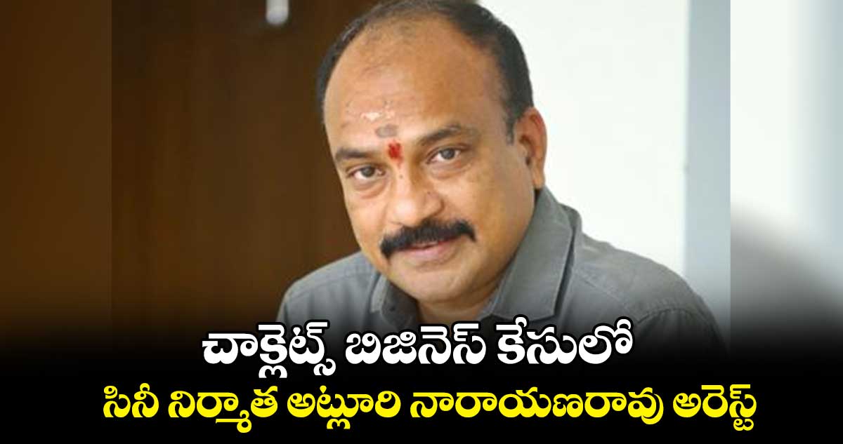 చాక్లెట్స్ బిజినెస్ కేసులో సినీ నిర్మాత అట్లూరి నారాయణరావు అరెస్ట్