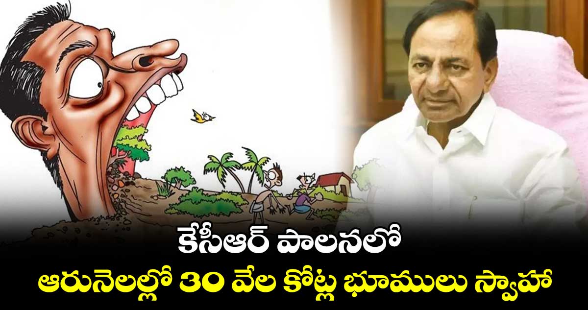 కేసీఆర్ పాలనలో ఆరునెలల్లో 30 వేల కోట్ల భూములు స్వాహా