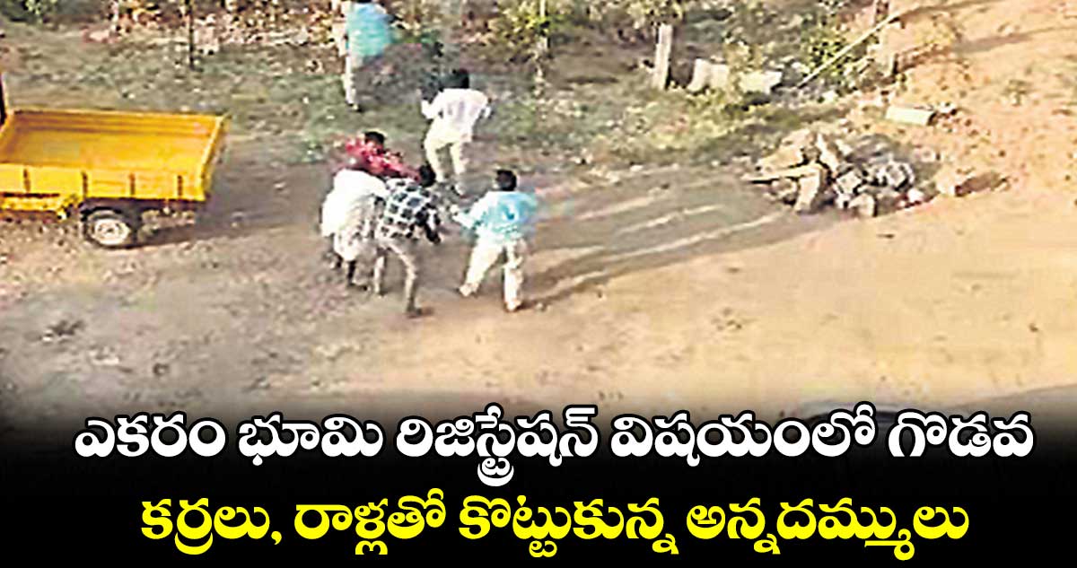ఎకరం భూమి రిజిస్ట్రేషన్ విషయంలో గొడవ.. కర్రలు, రాళ్లతో కొట్టుకున్న అన్నదమ్ములు