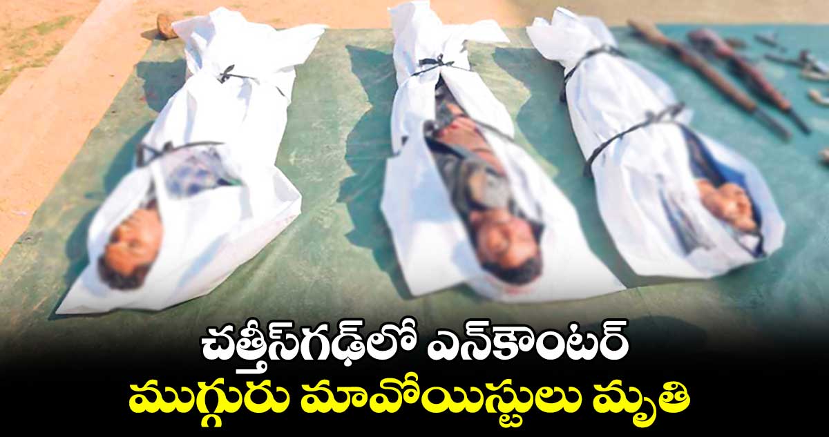 చత్తీస్​గఢ్​లో ఎన్​కౌంటర్ ..​ ముగ్గురు మావోయిస్టులు మృతి 