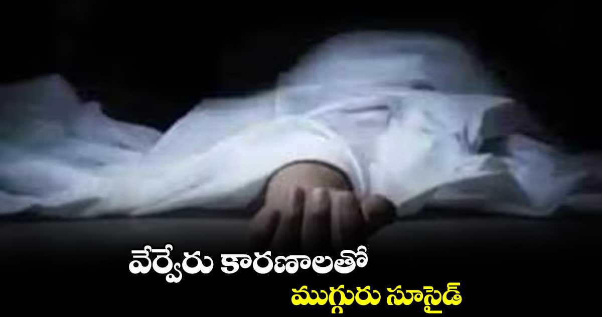 వేర్వేరు కారణాలతో ముగ్గురు సూసైడ్
