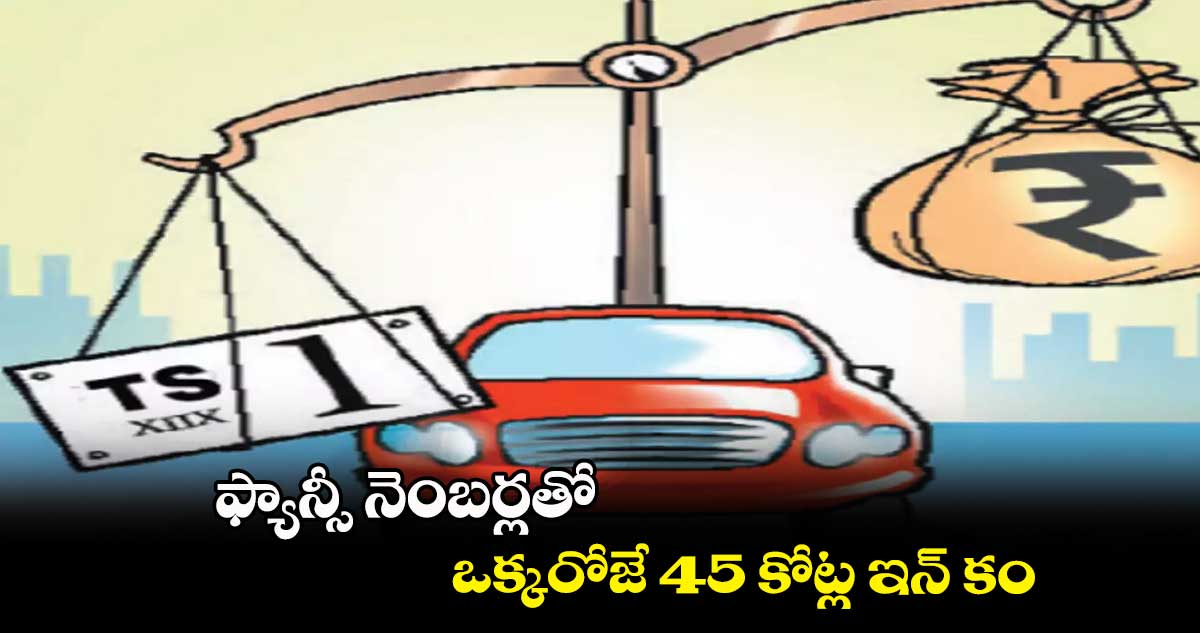 ఫ్యాన్సీ నెంబర్లతో ఒక్కరోజే 45 కోట్ల ఇన్ కం