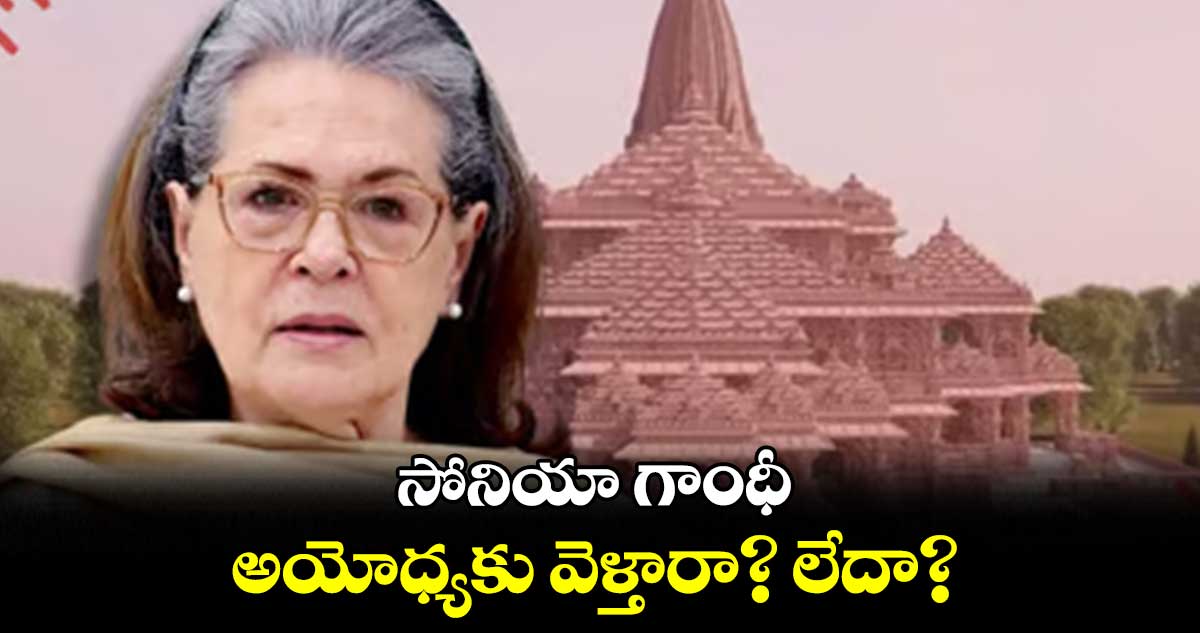 సోనియా గాంధీ అయోధ్యకు వెళ్తారా? లేదా?