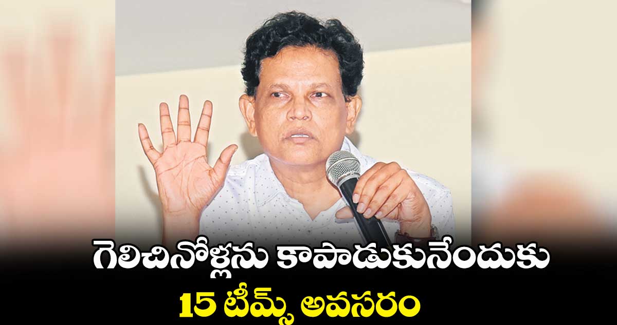 గెలిచినోళ్లను కాపాడుకునేందుకు 15 టీమ్స్ అవసరం : ఆకునూరి మురళి