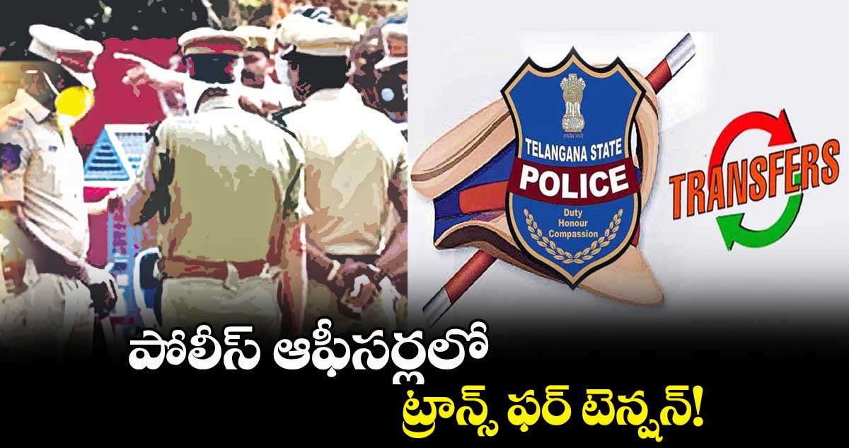 పోలీస్ ఆఫీసర్లలో ట్రాన్స్ ఫర్ టెన్షన్!