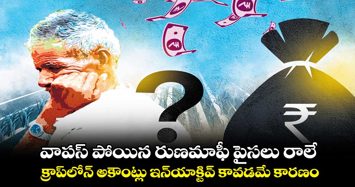 వాపస్ పోయిన రుణమాఫీ పైసలు రాలే.. క్రాప్​లోన్ ​అకౌంట్లు ఇన్​యాక్టివ్​ కావడమే కారణం