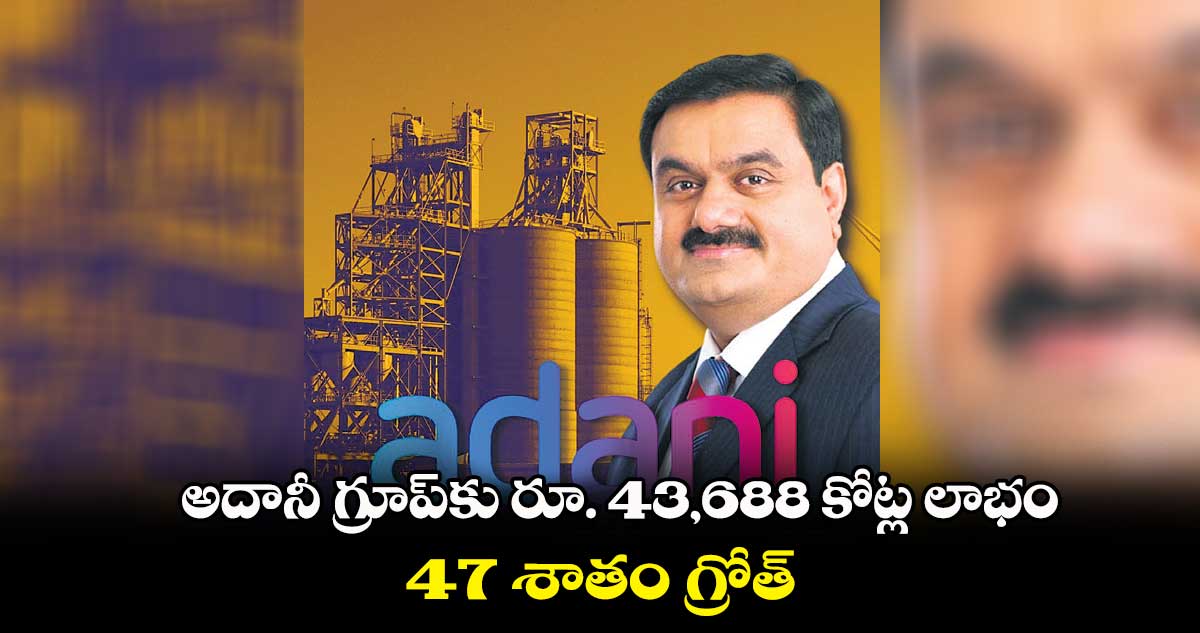 అదానీ గ్రూప్కు రూ. 43,688 కోట్ల లాభం.. 47 శాతం గ్రోత్