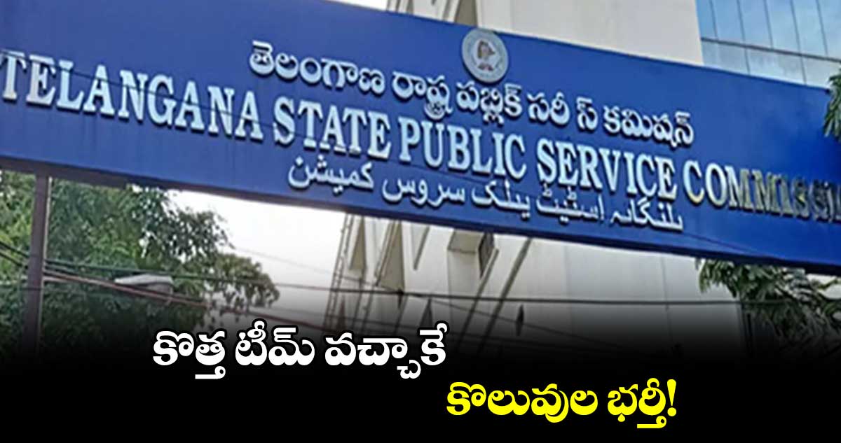 కొత్త టీమ్ వచ్చాకే కొలువుల భర్తీ!