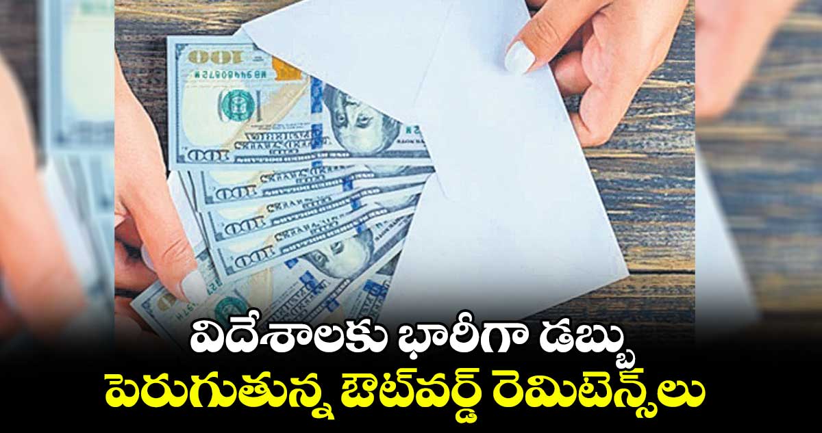 విదేశాలకు భారీగా డబ్బు.. పెరుగుతున్న ఔట్వర్డ్ రెమిటెన్స్లు
