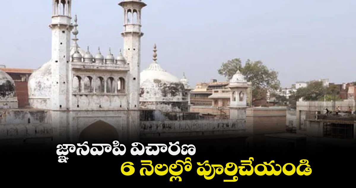 జ్ఞానవాపి విచారణ 6 నెలల్లో పూర్తిచేయండి