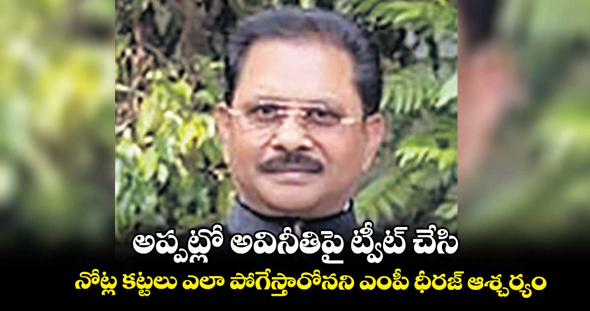 అప్పట్లో అవినీతిపై ట్వీట్ చేసి.. నోట్ల కట్టలు ఎలా పోగేస్తారోనని ఎంపీ ధీరజ్ ఆశ్చర్యం