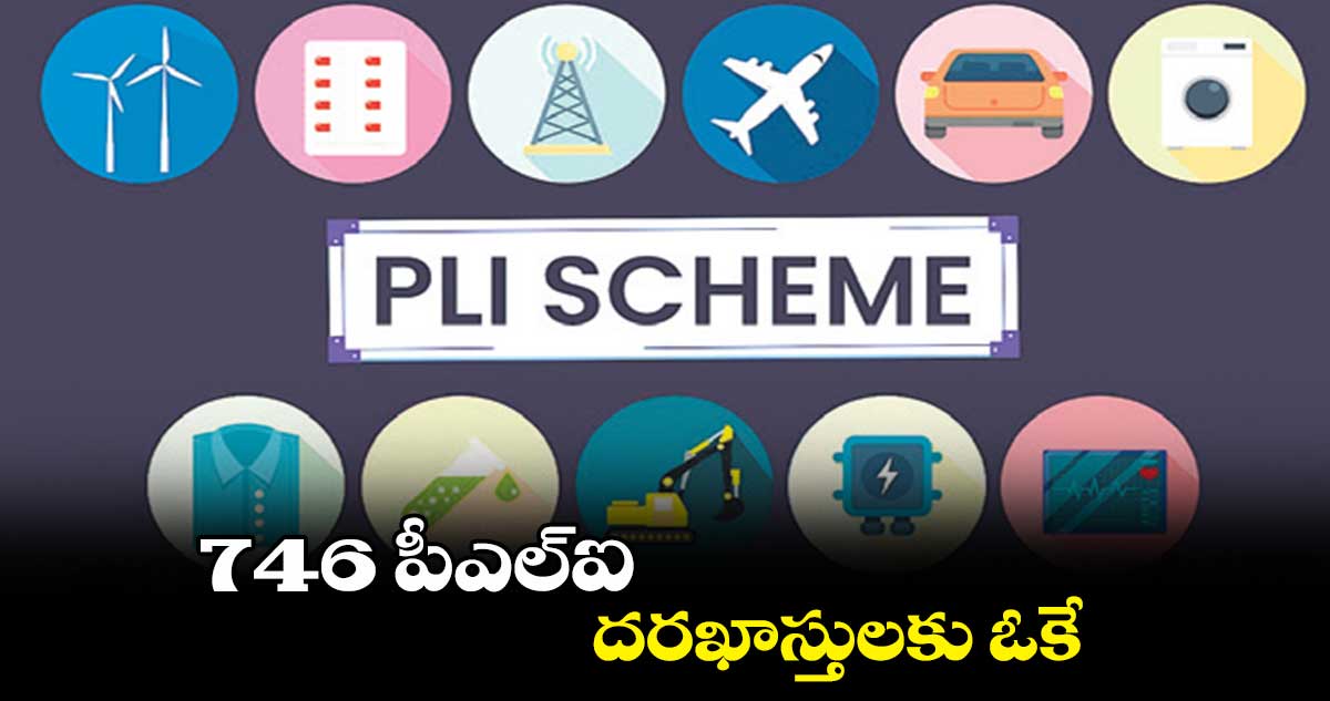 746 పీఎల్ఐ దరఖాస్తులకు ఓకే