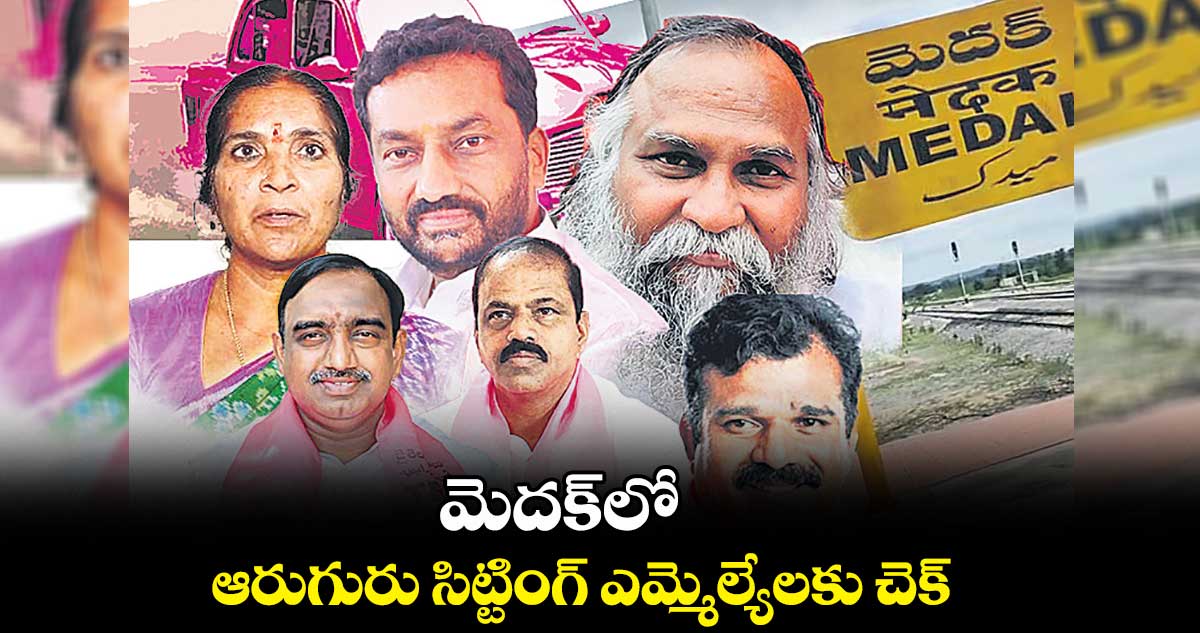 మెదక్⁬లో ఆరుగురు సిట్టింగ్ ఎమ్మెల్యేలకు చెక్