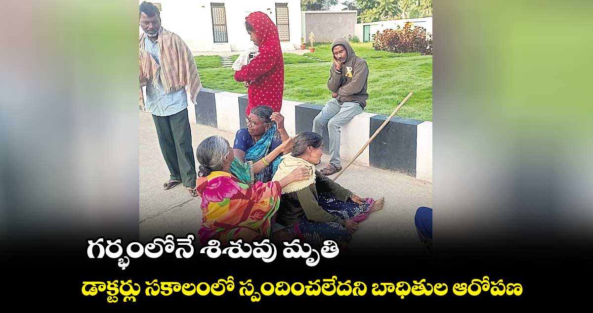 గర్భంలోనే శిశువు మృతి.. డాక్టర్లు సకాలంలో స్పందించలేదని బాధితుల ఆరోపణ