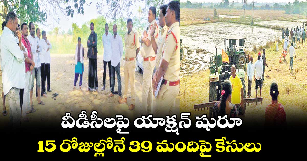 వీడీసీలపై యాక్షన్ షురూ .. 15 రోజుల్లోనే 39 మందిపై కేసులు