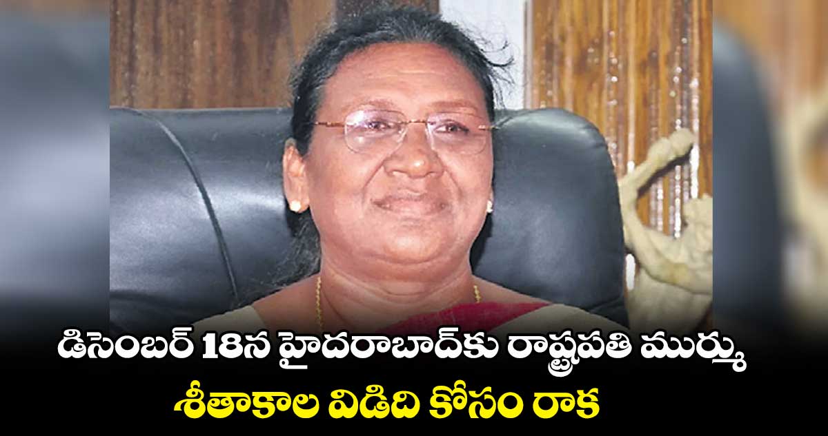 డిసెంబర్ 18న హైదరాబాద్​కు రాష్ట్రపతి ముర్ము.. శీతాకాల విడిది కోసం రాక