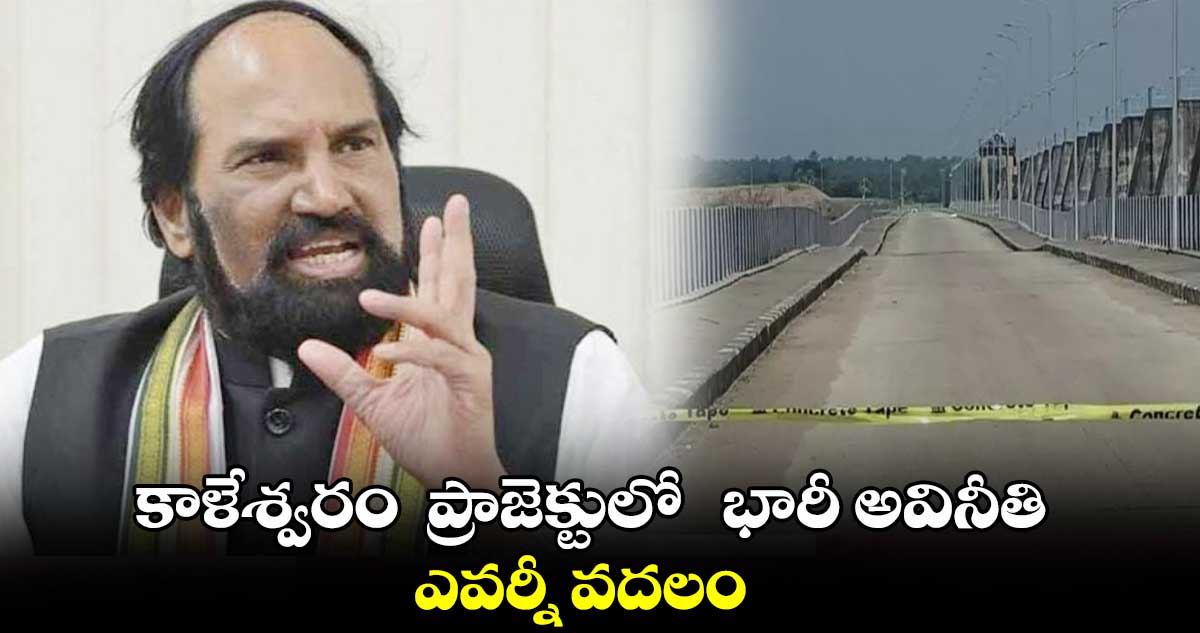 కాళేశ్వరం ప్రాజెక్టులో భారీ అవినీతి.. ఎవర్నీ వదలం: ఉత్తమ్ కుమార్