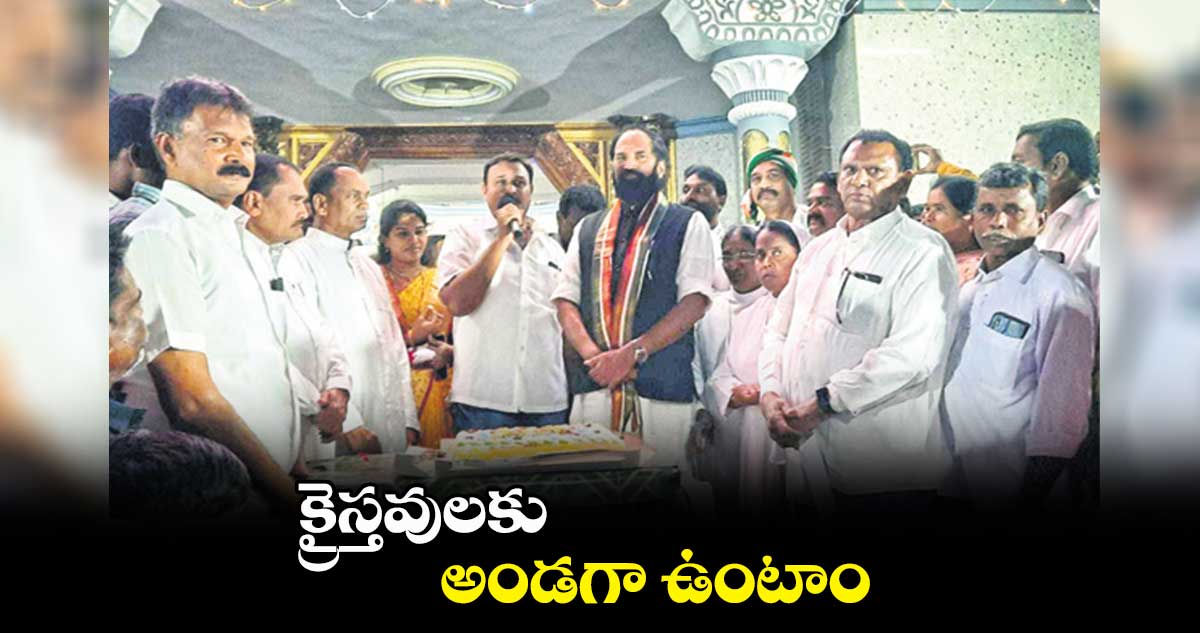 క్రైస్తవులకు అండగా ఉంటాం : ఉత్తమ్ కుమార్ రెడ్డి 