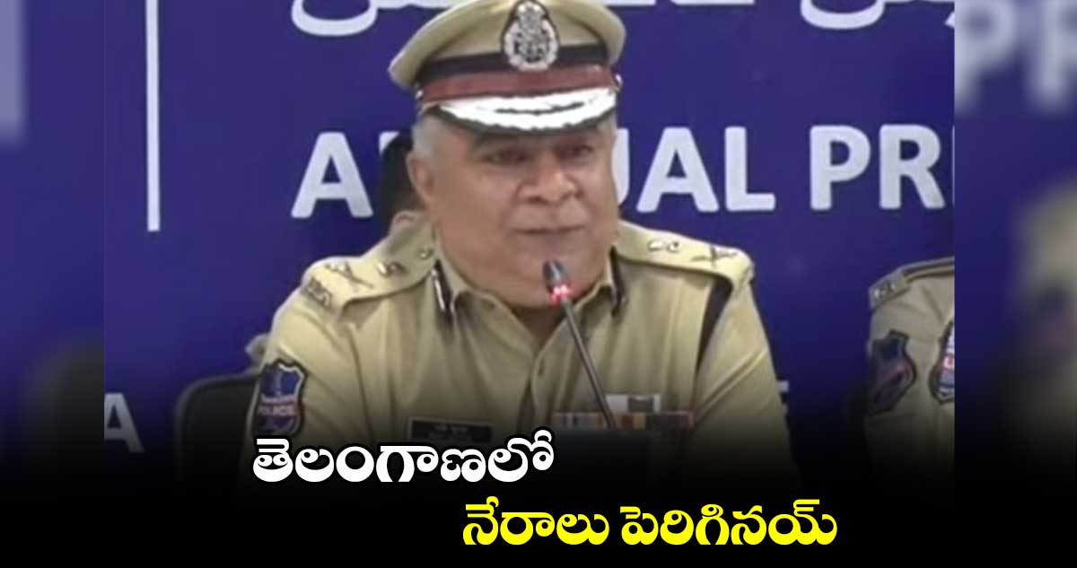 తెలంగాణలో నేరాలు పెరిగినయ్ : డీజీపీ రవి గుప్తా