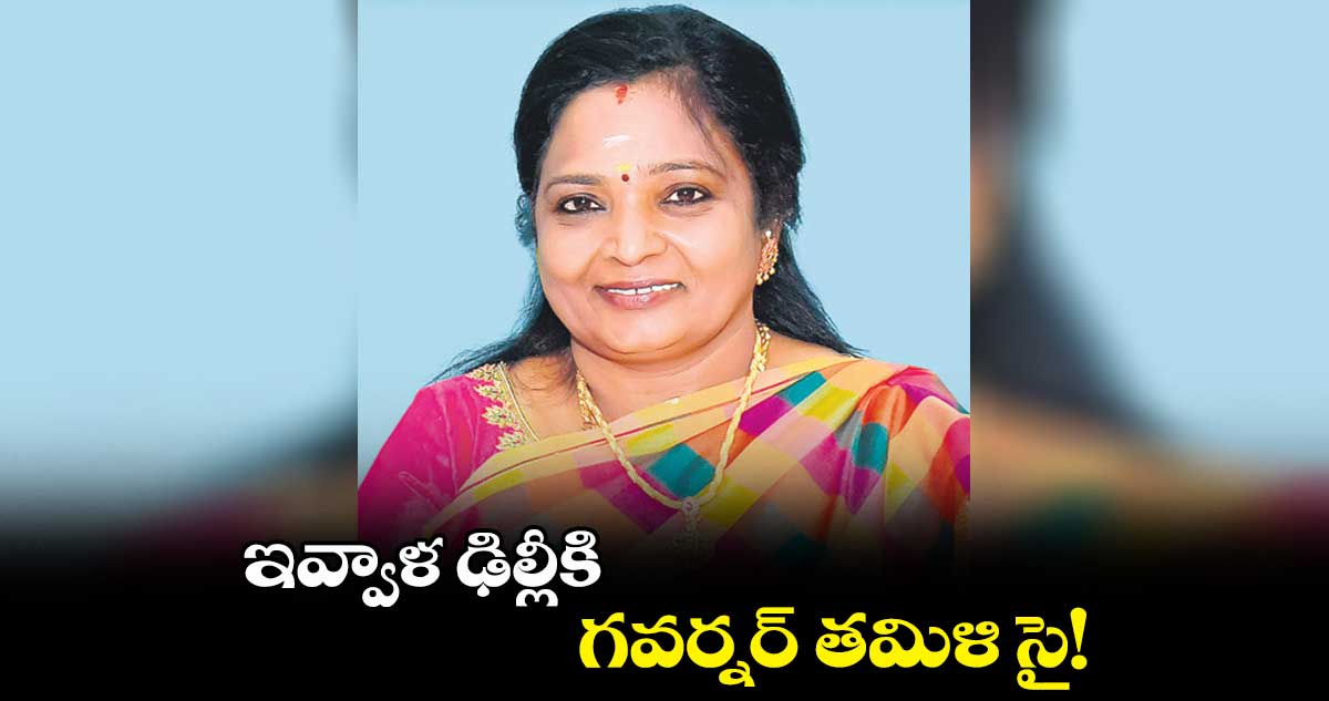 ఇవ్వాళ ఢిల్లీకి గవర్నర్ తమిళి సై!