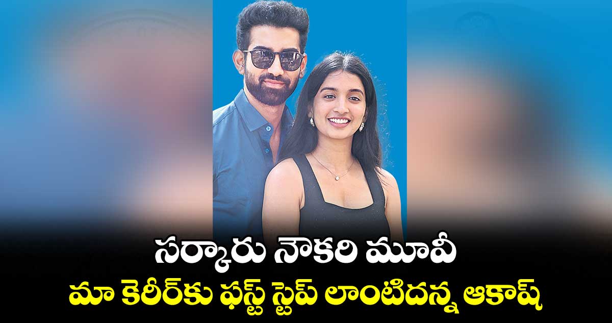 సర్కారు నౌకరి మూవీ మా కెరీర్‌‌‌‌కు ఫస్ట్ స్టెప్ లాంటిదన్న ఆకాష్