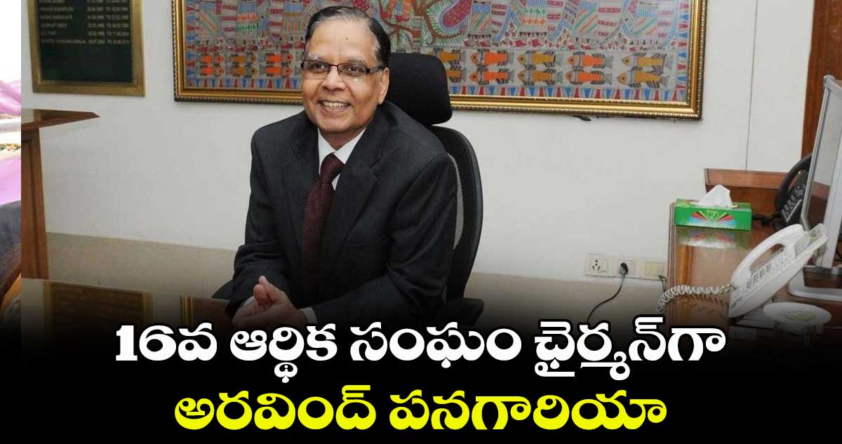 16వ ఆర్థిక సంఘం ఛైర్మన్గా అరవింద్ పనగారియా