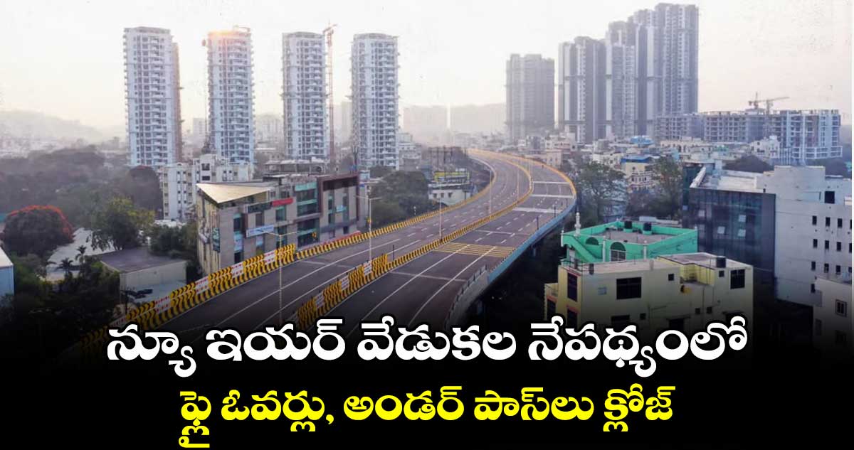 న్యూ ఇయర్ వేడుకల నేపథ్యంలో ఫ్లై ఓవర్లు, అండర్ పాస్లు క్లోజ్