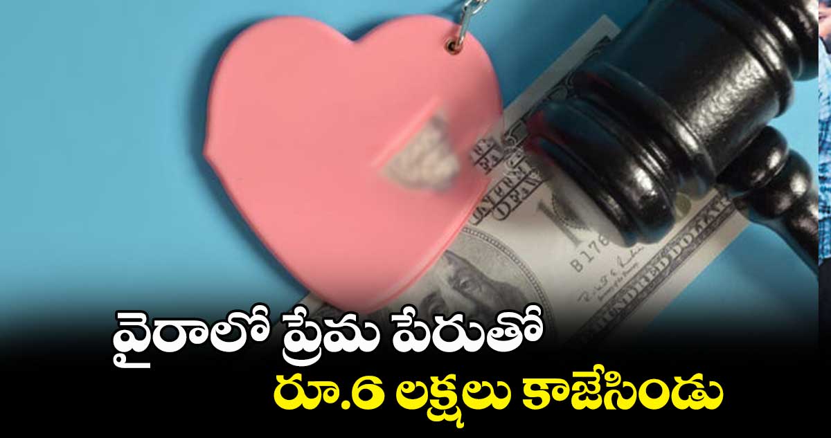 వైరాలో ప్రేమ పేరుతో  రూ.6 లక్షలు కాజేసిండు