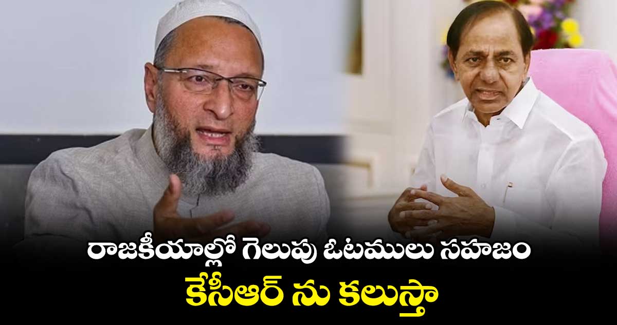 రాజకీయాల్లో గెలుపు ఓటములు సహజం.. కేసీఆర్ ను కలుస్తా: అసదుద్దీన్ ఓవైసీ