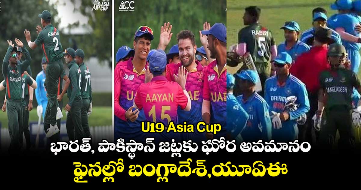 U19 Asia Cup: భారత్, పాకిస్థాన్ జట్లకు ఘోర అవమానం.. ఫైనల్లో బంగ్లాదేశ్,యూఏఈ 